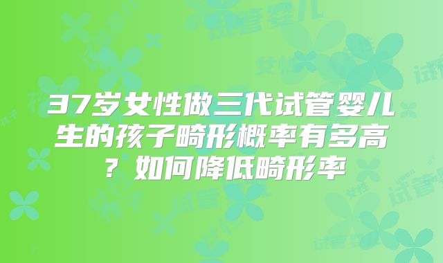 37岁女性做三代试管婴儿生的孩子畸形概率有多高？如何降低畸形率