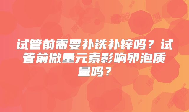 试管前需要补铁补锌吗？试管前微量元素影响卵泡质量吗？