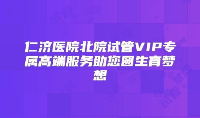 仁济医院北院试管VIP专属高端服务助您圆生育梦想