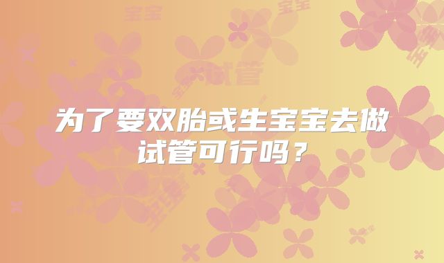 为了要双胎或生宝宝去做试管可行吗？