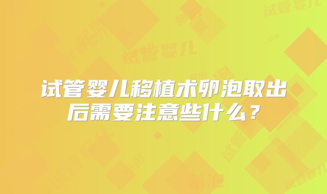 试管婴儿移植术卵泡取出后需要注意些什么？