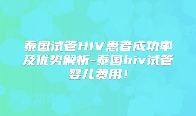 泰国试管HIV患者成功率及优势解析-泰国hiv试管婴儿费用!
