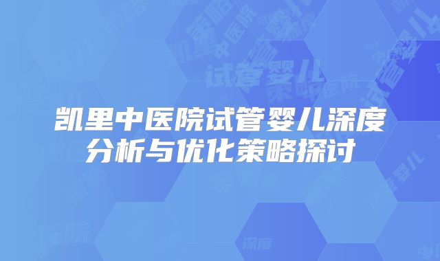 凯里中医院试管婴儿深度分析与优化策略探讨