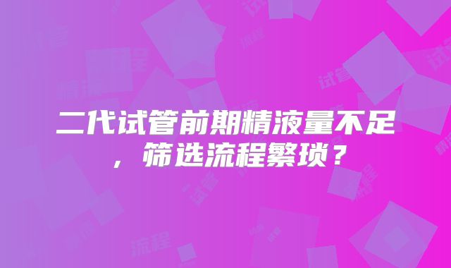 二代试管前期精液量不足，筛选流程繁琐？