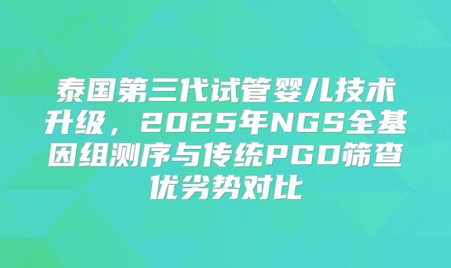 泰国第三代试管婴儿技术升级，2025年NGS全基因组测序与传统PGD筛查优劣势对比