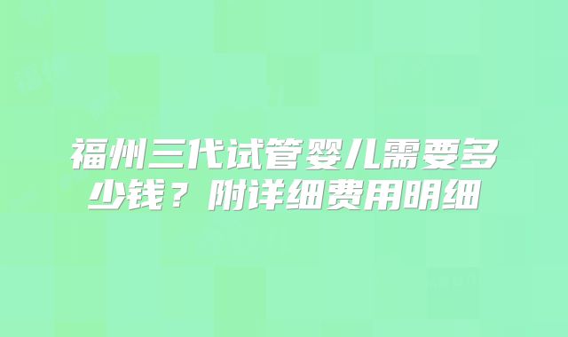 福州三代试管婴儿需要多少钱？附详细费用明细