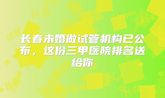 长春未婚做试管机构已公布，这份三甲医院排名送给你
