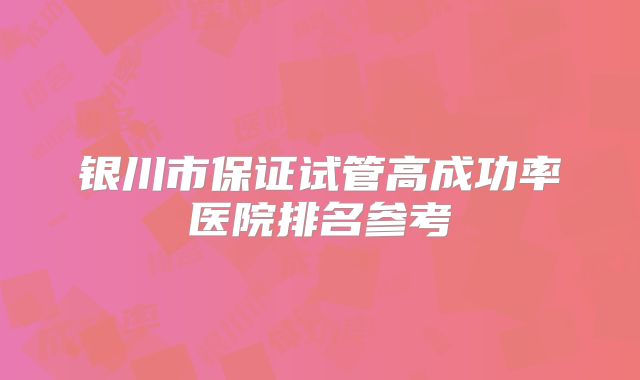 银川市保证试管高成功率医院排名参考
