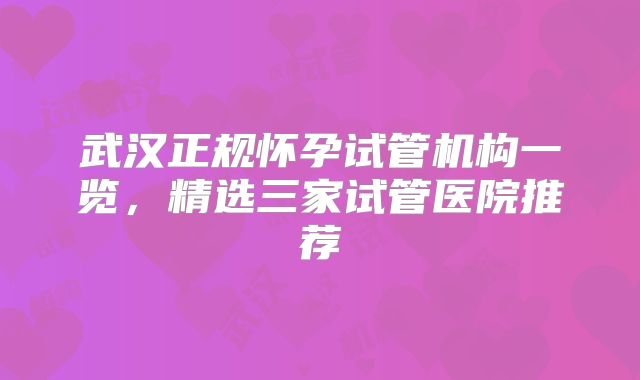 武汉正规怀孕试管机构一览,精选三家试管医院推荐