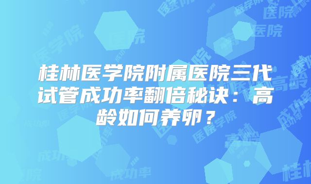 桂林医学院附属医院三代试管成功率翻倍秘诀：高龄如何养卵？