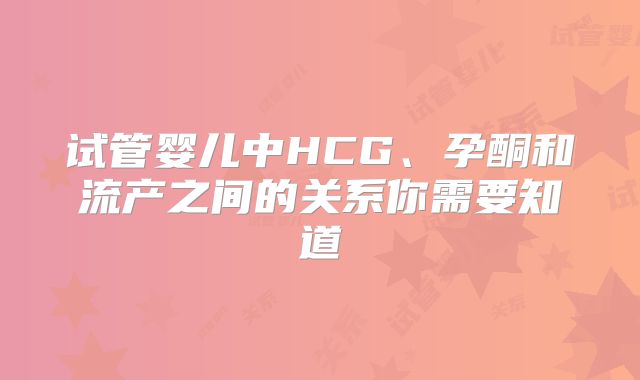 试管婴儿中HCG、孕酮和流产之间的关系你需要知道