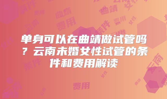 单身可以在曲靖做试管吗?云南未婚女性试管的条件和费用解读