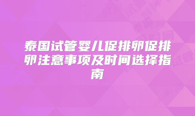 泰国试管婴儿促排卵促排卵注意事项及时间选择指南