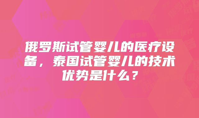 俄罗斯试管婴儿的医疗设备，泰国试管婴儿的技术优势是什么？