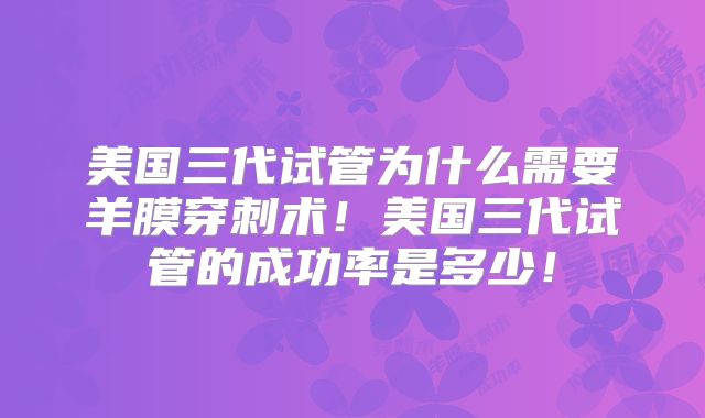 美国三代试管为什么需要羊膜穿刺术！美国三代试管的成功率是多少！