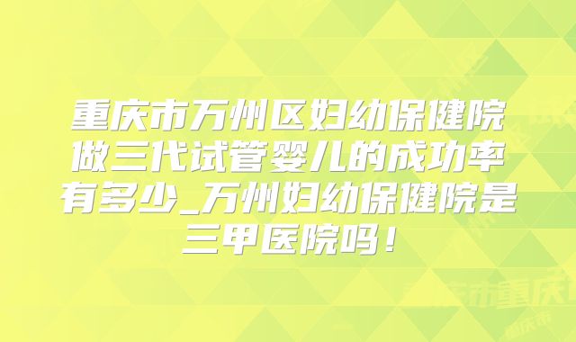 重庆市万州区妇幼保健院做三代试管婴儿的成功率有多少_万州妇幼保健院是三甲医院吗!