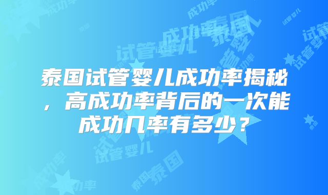 泰国试管婴儿成功率揭秘，高成功率背后的一次能成功几率有多少？