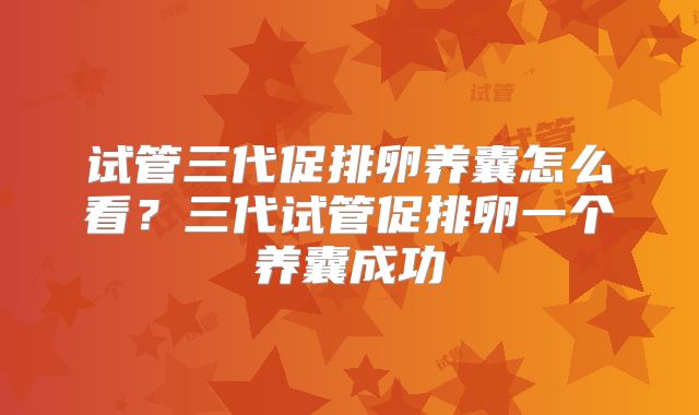 试管三代促排卵养囊怎么看？三代试管促排卵一个养囊成功