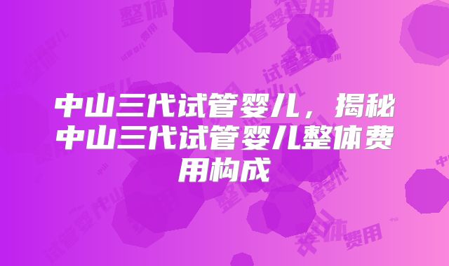 中山三代试管婴儿，揭秘中山三代试管婴儿整体费用构成