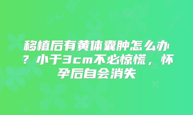 移植后有黄体囊肿怎么办？小于3cm不必惊慌，怀孕后自会消失