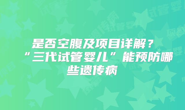 是否空腹及项目详解?“三代试管婴儿”能预防哪些遗传病