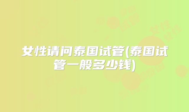 女性请问泰国试管(泰国试管一般多少钱)
