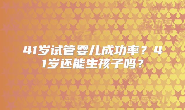 41岁试管婴儿成功率？41岁还能生孩子吗？