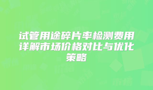 试管用途碎片率检测费用详解市场价格对比与优化策略