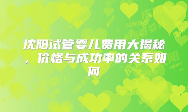 沈阳试管婴儿费用大揭秘,价格与成功率的关系如何