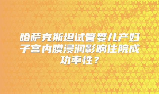 哈萨克斯坦试管婴儿产妇子宫内膜浸润影响住院成功率性？