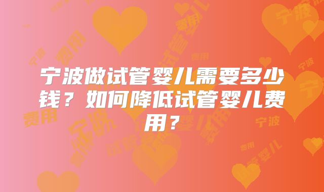 宁波做试管婴儿需要多少钱？如何降低试管婴儿费用？