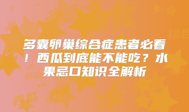 多囊卵巢综合症患者必看！西瓜到底能不能吃？水果忌口知识全解析