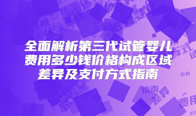 全面解析第三代试管婴儿费用多少钱价格构成区域差异及支付方式指南