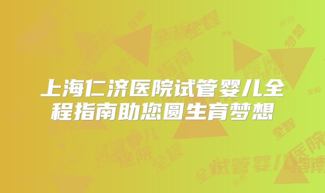 上海仁济医院试管婴儿全程指南助您圆生育梦想