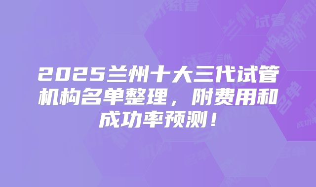 2025兰州十大三代试管机构名单整理，附费用和成功率预测！