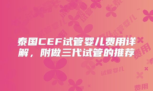 泰国CEF试管婴儿费用详解，附做三代试管的推荐