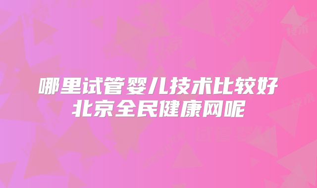 哪里试管婴儿技术比较好北京全民健康网呢