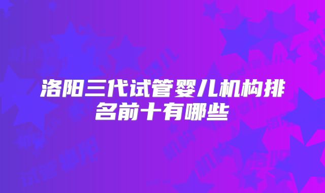 洛阳三代试管婴儿机构排名前十有哪些