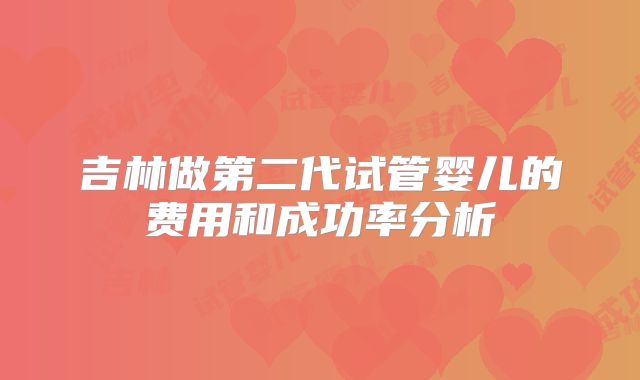 吉林做第二代试管婴儿的费用和成功率分析