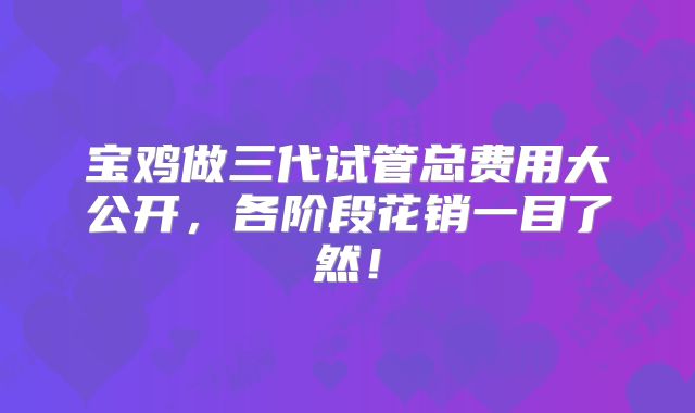 宝鸡做三代试管总费用大公开,各阶段花销一目了然!