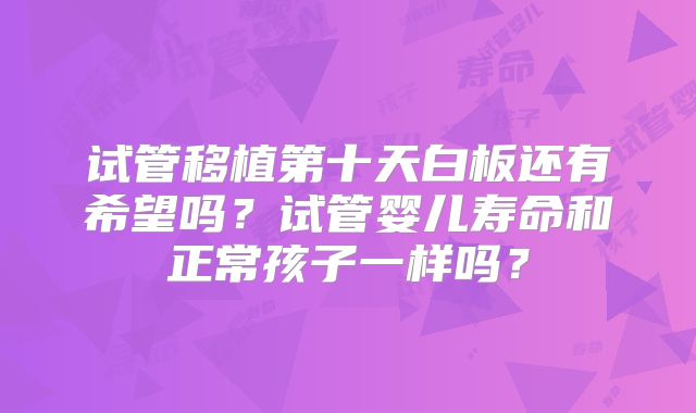 试管移植第十天白板还有希望吗?试管婴儿寿命和正常孩子一样吗?