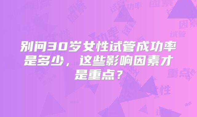 别问30岁女性试管成功率是多少,这些影响因素才是重点?