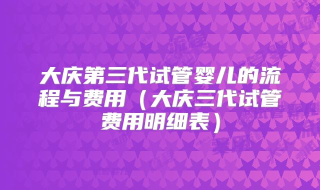 大庆第三代试管婴儿的流程与费用（大庆三代试管费用明细表）