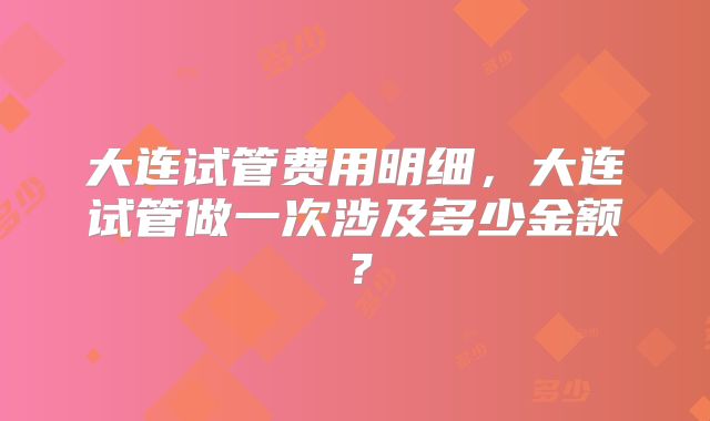 大连试管费用明细,大连试管做一次涉及多少金额?