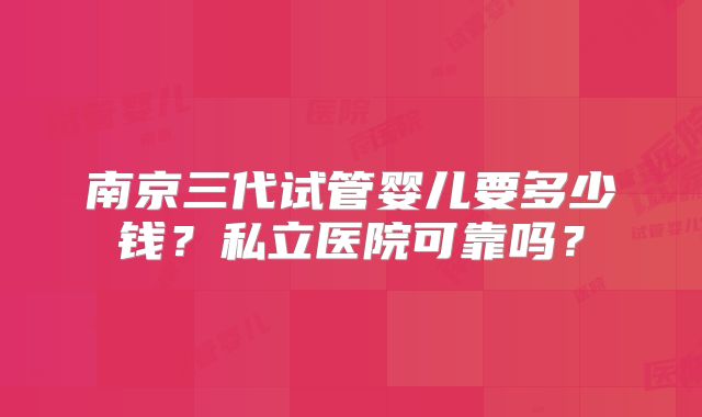 南京三代试管婴儿要多少钱？私立医院可靠吗？