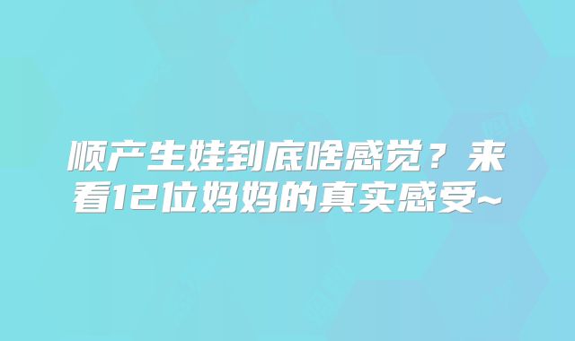 顺产生娃到底啥感觉？来看12位妈妈的真实感受~