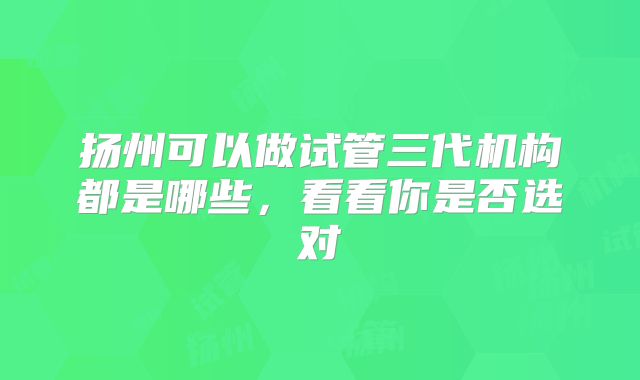 扬州可以做试管三代机构都是哪些，看看你是否选对