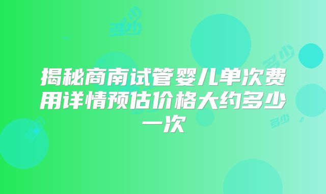 揭秘商南试管婴儿单次费用详情预估价格大约多少一次