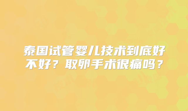 泰国试管婴儿技术到底好不好？取卵手术很痛吗？