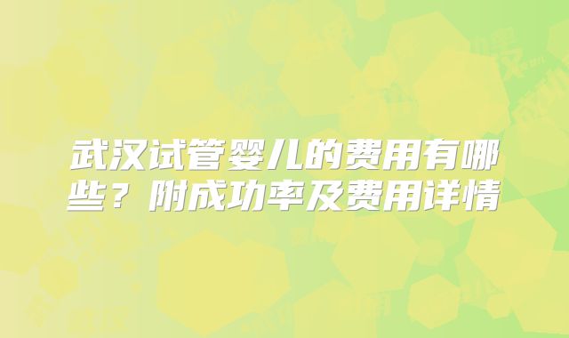 武汉试管婴儿的费用有哪些？附成功率及费用详情
